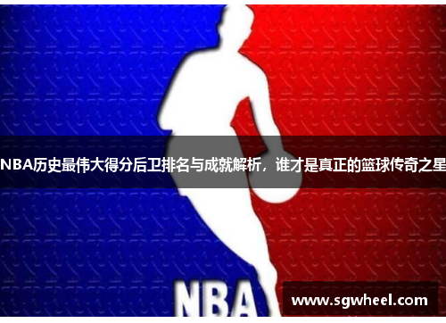 NBA历史最伟大得分后卫排名与成就解析，谁才是真正的篮球传奇之星
